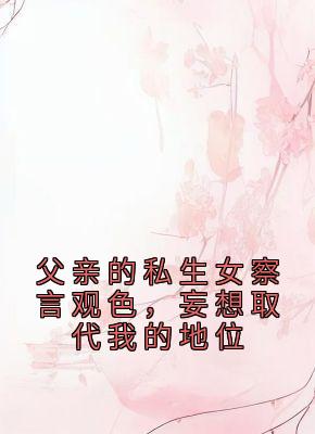 父亲的私生女察言观色，妄想取代我的地位