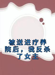 被送进疗养院后，我反杀了女主