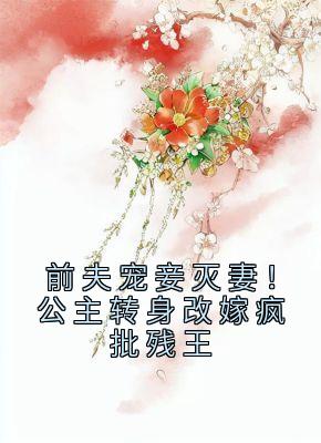 前夫宠妾灭妻！公主转身改嫁疯批残王