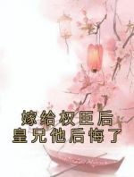 嫁给权臣后皇兄他后悔了