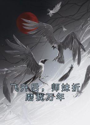 飞升后，师妹折磨我万年