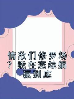 情敌们修罗场？我在恋综躺赢到底