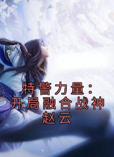 特警力量：开局融合战神赵云