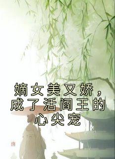 嫡女美又娇，成了活阎王的心尖宠